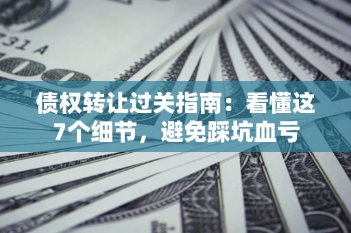 武汉债权转让过关指南：看懂这7个细节，避免踩坑血亏