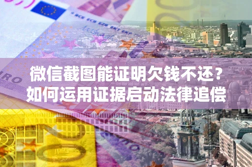 武汉微信截图能证明欠钱不还？如何运用证据启动法律追偿程序？