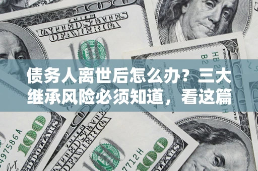 武汉债务人离世后怎么办？三大继承风险必须知道，看这篇就够了