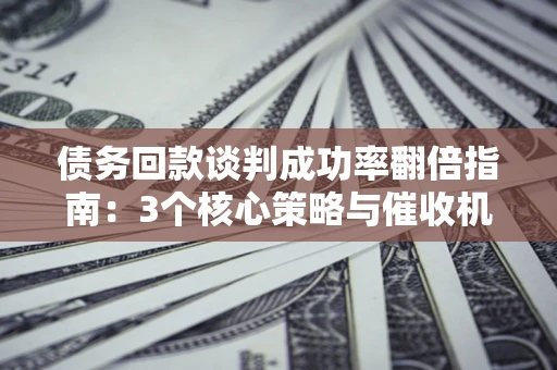 武汉债务回款谈判成功率翻倍指南：3个核心策略与催收机构避坑法则