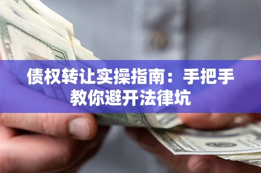 武汉债权转让实操指南：手把手教你避开法律坑