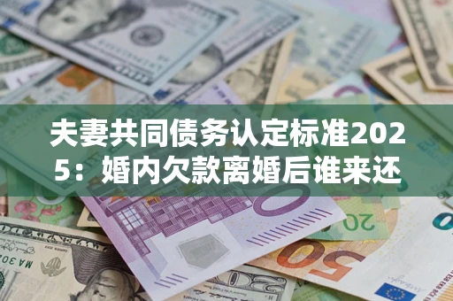 武汉夫妻共同债务认定标准2025:婚内欠款离婚后谁来还? 武汉夫妻共同债务认定标准2025:婚内欠款离婚后谁来还?