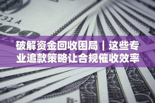 武汉破解资金回收困局｜这些专业追款策略让合规催收效率翻倍