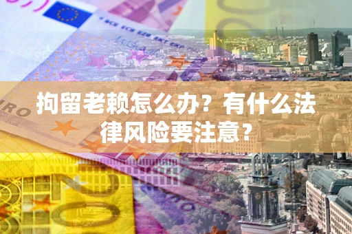 武汉拘留老赖怎么办？有什么法律风险要注意？