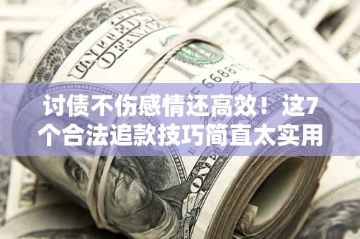 武汉讨债不伤感情还高效！这7个合法追款技巧简直太实用