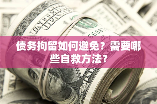 武汉债务拘留如何避免？需要哪些自救方法？