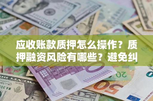 武汉应收账款质押怎么操作？质押融资风险有哪些？避免纠纷高效融资技巧