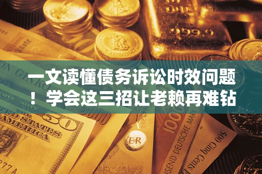 武汉一文读懂债务诉讼时效问题！学会这三招让老赖再难钻空子