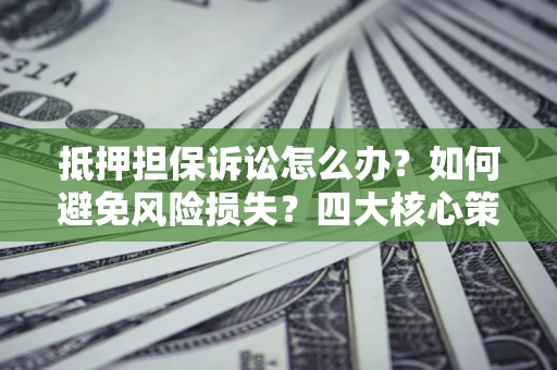 武汉抵押担保诉讼怎么办？如何避免风险损失？四大核心策略全解读