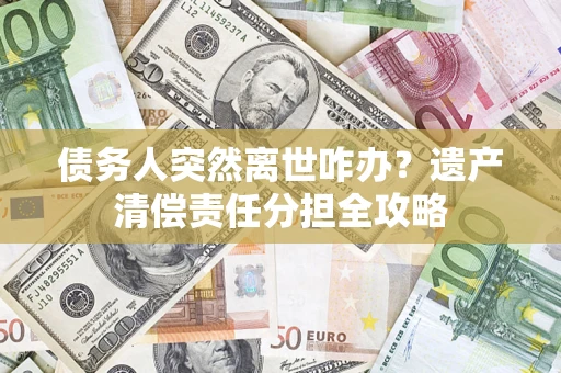武汉债务人突然离世咋办？遗产清偿责任分担全攻略