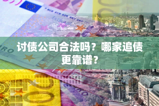 武汉讨债公司合法吗？哪家追债更靠谱？