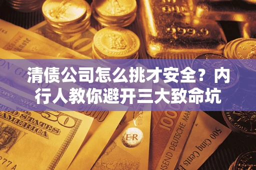 武汉清债公司怎么挑才安全?内行人教你避开三大致命坑 武汉清债公司怎么挑才安全?内行人教你避开三大致命坑