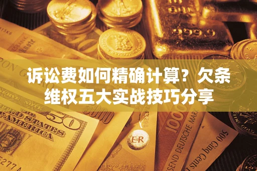 武汉诉讼费如何精确计算？欠条维权五大实战技巧分享