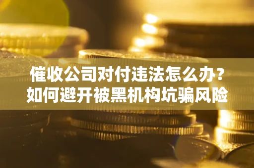 武汉催收公司对付违法怎么办？如何避开被黑机构坑骗风险