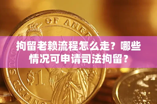 武汉拘留老赖流程怎么走？哪些情况可申请司法拘留？