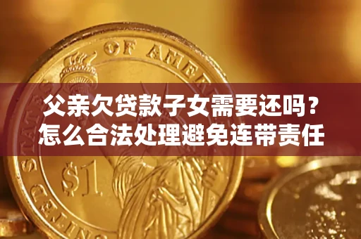 武汉父亲欠贷款子女需要还吗？怎么合法处理避免连带责任？