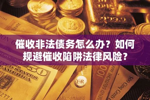 武汉催收非法债务怎么办？如何规避催收陷阱法律风险？