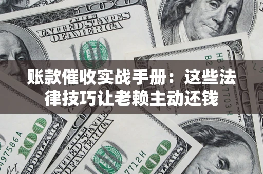 武汉账款催收实战手册：这些法律技巧让老赖主动还钱