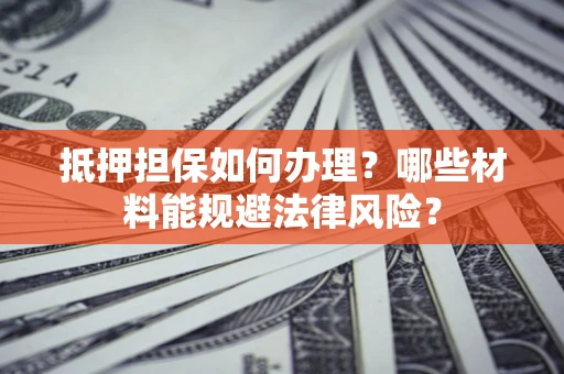 武汉抵押担保如何办理？哪些材料能规避法律风险？
