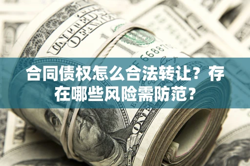 武汉合同债权怎么合法转让？存在哪些风险需防范？