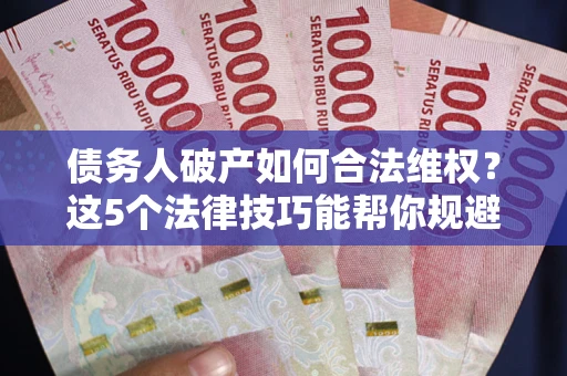 武汉债务人破产如何合法维权？这5个法律技巧能帮你规避风险