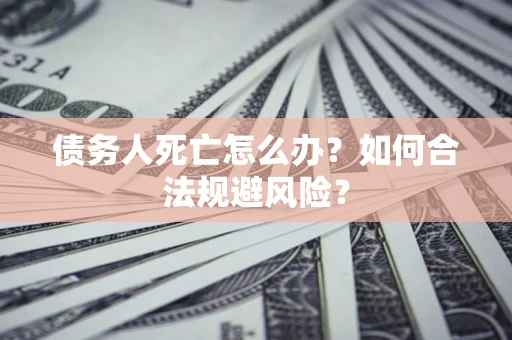 武汉债务人死亡怎么办？如何合法规避风险？