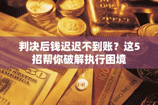 武汉判决后钱迟迟不到账？这5招帮你破解执行困境