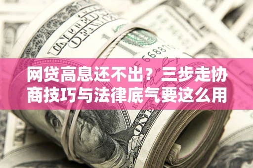 武汉网贷高息还不出？三步走协商技巧与法律底气要这么用