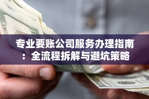 武汉专业要账公司服务办理指南：全流程拆解与避坑策略