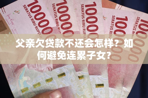 武汉父亲欠贷款不还会怎样？如何避免连累子女？