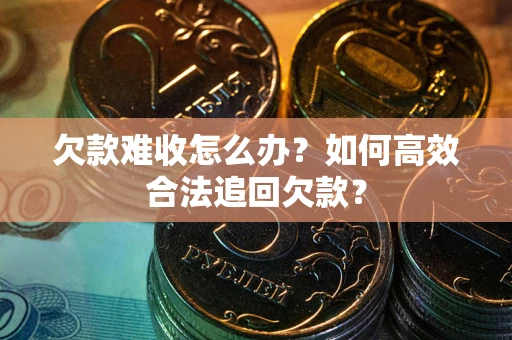 武汉欠款难收怎么办？如何高效合法追回欠款？