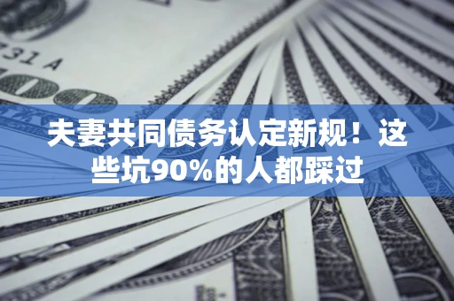武汉夫妻共同债务认定新规！这些坑90%的人都踩过