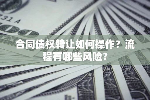 武汉合同债权转让如何操作？流程有哪些风险？