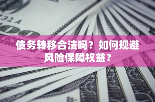 武汉债务转移合法吗？如何规避风险保障权益？