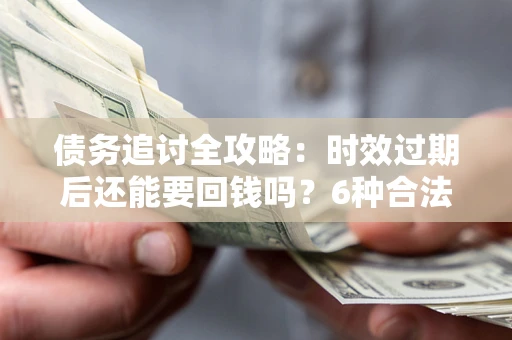武汉债务追讨全攻略：时效过期后还能要回钱吗？6种合法手段助你维权