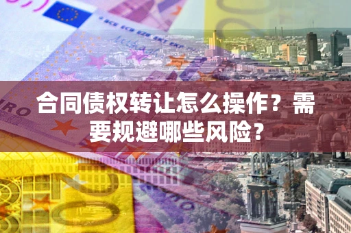 武汉合同债权转让怎么操作？需要规避哪些风险？