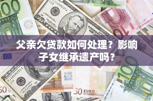 武汉父亲欠贷款如何处理?影响子女继承遗产吗? 武汉父亲欠贷款如何处理?影响子女继承遗产吗?