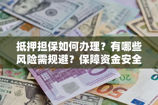 武汉抵押担保如何办理？有哪些风险需规避？保障资金安全