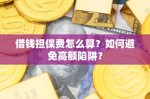 武汉借钱担保费怎么算？如何避免高额陷阱？