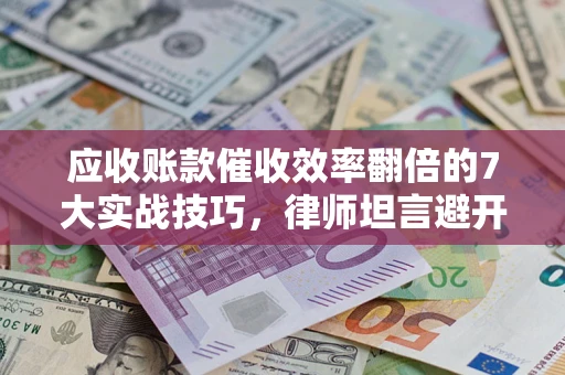 武汉应收账款催收效率翻倍的7大实战技巧，律师坦言避开这些法律雷区最关键