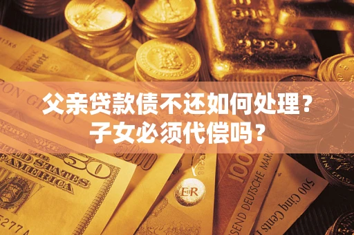 武汉父亲贷款债不还如何处理？子女必须代偿吗？
