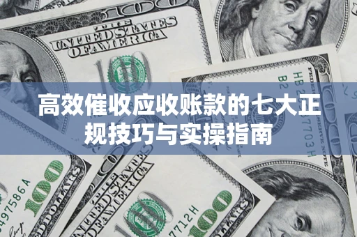 武汉高效催收应收账款的七大正规技巧与实操指南