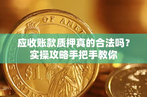 武汉应收账款质押真的合法吗？实操攻略手把手教你