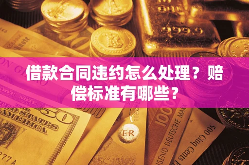 武汉借款合同违约怎么处理？赔偿标准有哪些？