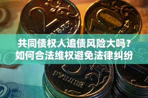 武汉共同债权人追债风险大吗?如何合法维权避免法律纠纷? 武汉共同债权人追债风险大吗?如何合法维权避免法律纠纷?