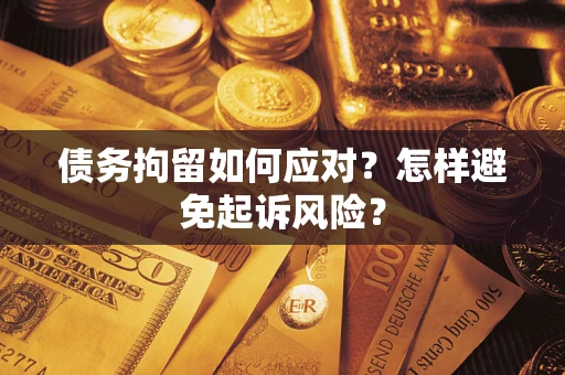 武汉债务拘留如何应对？怎样避免起诉风险？