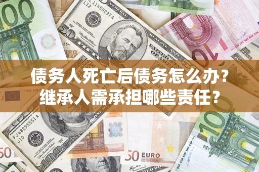 武汉债务人死亡后债务怎么办？继承人需承担哪些责任？