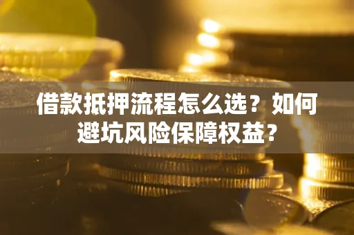 武汉借款抵押流程怎么选？如何避坑风险保障权益？