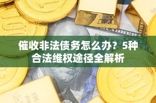 武汉催收非法债务怎么办？5种合法维权途径全解析