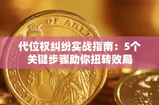 武汉代位权纠纷实战指南：5个关键步骤助你扭转败局